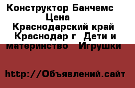 Конструктор Банчемс 400  › Цена ­ 500 - Краснодарский край, Краснодар г. Дети и материнство » Игрушки   